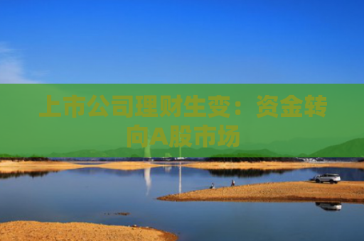 上市公司理财生变：资金转向A股市场
