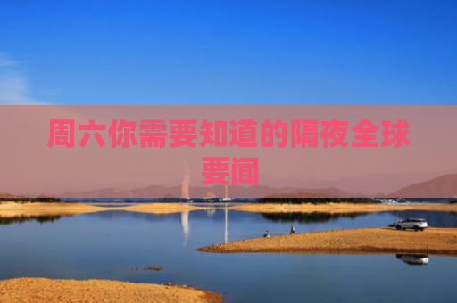 周六你需要知道的隔夜全球要闻