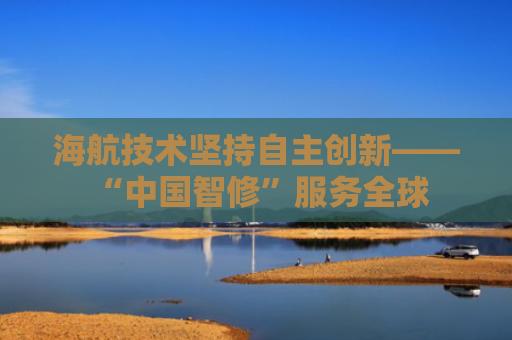 海航技术坚持自主创新—— “中国智修”服务全球