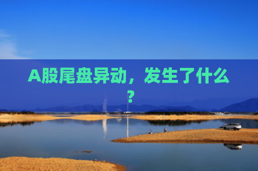 A股尾盘异动，发生了什么？