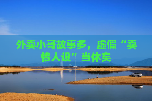 外卖小哥故事多，虚假“卖惨人设”当休矣