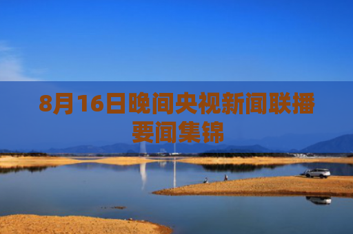 8月16日晚间央视新闻联播要闻集锦
