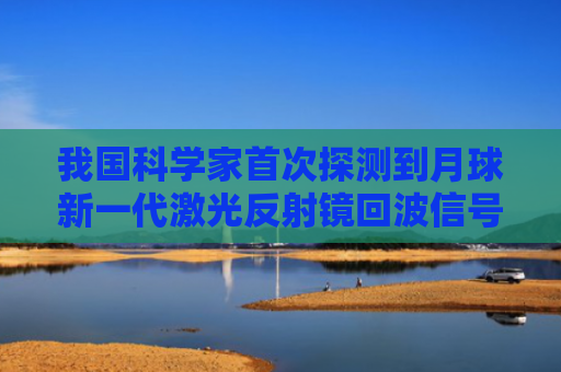 我国科学家首次探测到月球新一代激光反射镜回波信号