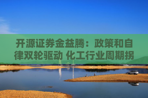 开源证券金益腾：政策和自律双轮驱动 化工行业周期拐点临近
