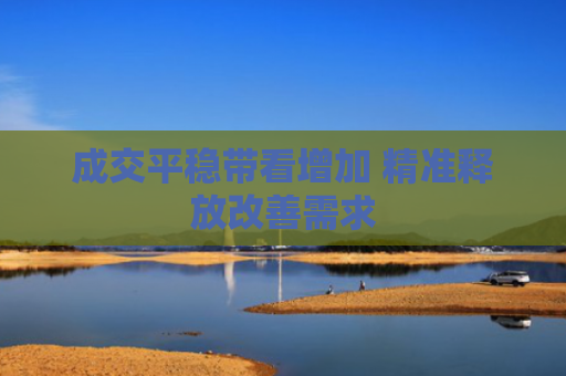 成交平稳带看增加 精准释放改善需求