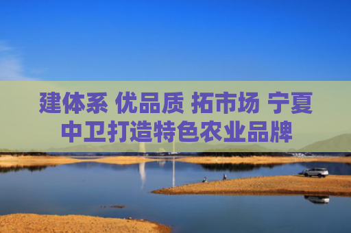 建体系 优品质 拓市场 宁夏中卫打造特色农业品牌