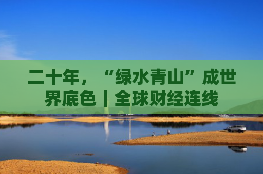 二十年，“绿水青山”成世界底色｜全球财经连线
