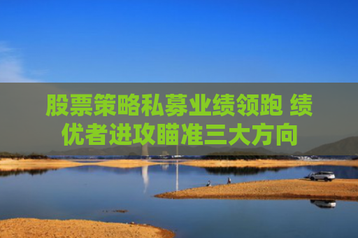 股票策略私募业绩领跑 绩优者进攻瞄准三大方向