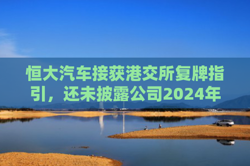 恒大汽车接获港交所复牌指引，还未披露公司2024年年报