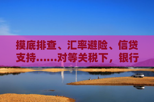 摸底排查、汇率避险、信贷支持……对等关税下，银行多管齐下稳外贸