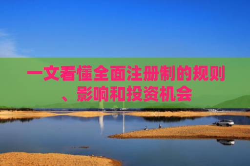 一文看懂全面注册制的规则、影响和投资机会