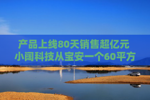 产品上线80天销售超亿元 小阔科技从宝安一个60平方米出租屋闯入全球市场