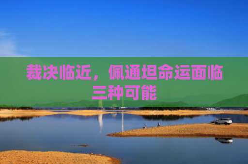 裁决临近，佩通坦命运面临三种可能