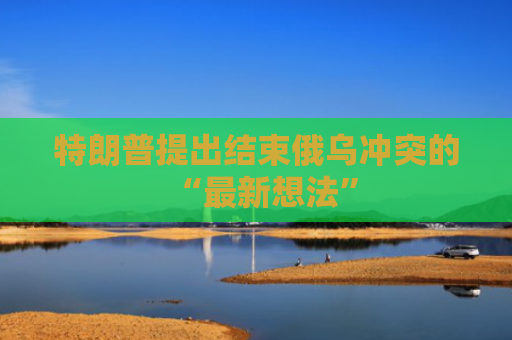 特朗普提出结束俄乌冲突的“最新想法”