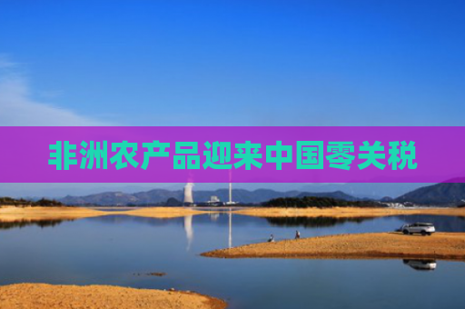 非洲农产品迎来中国零关税
