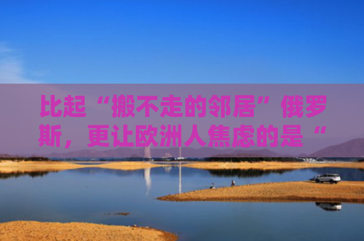 比起“搬不走的邻居”俄罗斯，更让欧洲人焦虑的是“离岸平衡手”美国