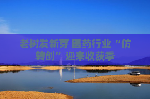 老树发新芽 医药行业“仿转创”迎来收获季