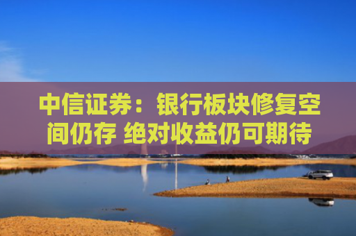中信证券：银行板块修复空间仍存 绝对收益仍可期待