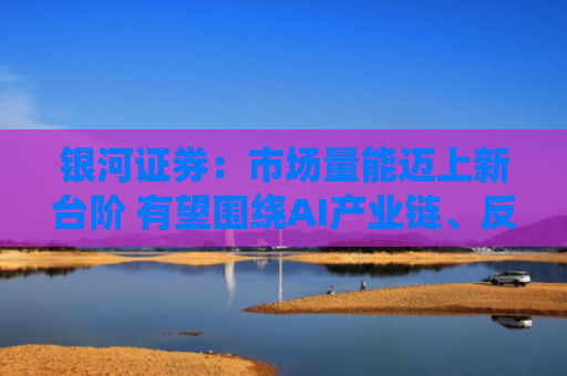 银河证券：市场量能迈上新台阶 有望围绕AI产业链、反内卷、非银金融等板块轮动