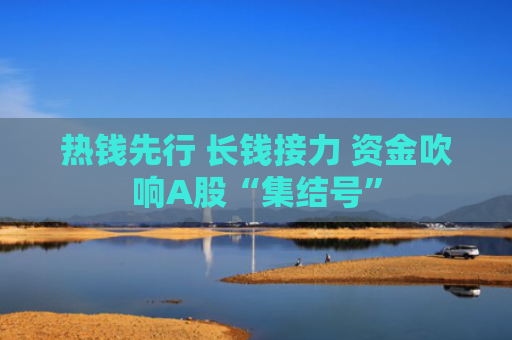 热钱先行 长钱接力 资金吹响A股“集结号”