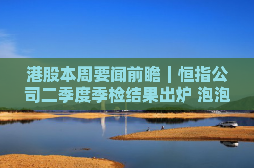 港股本周要闻前瞻｜恒指公司二季度季检结果出炉 泡泡玛特及小米等公司将公布业绩