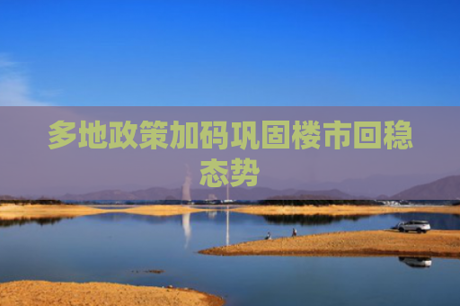 多地政策加码巩固楼市回稳态势