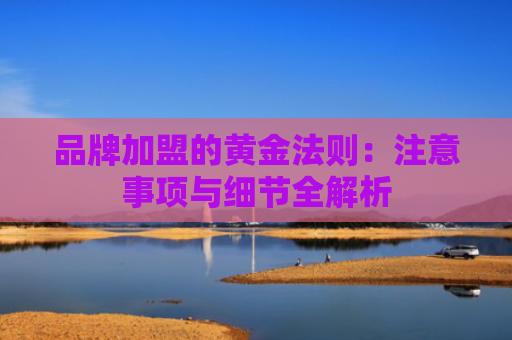 品牌加盟的黄金法则：注意事项与细节全解析