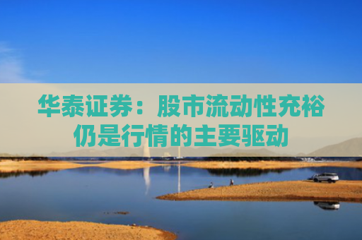 华泰证券：股市流动性充裕仍是行情的主要驱动