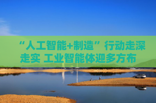 “人工智能+制造”行动走深走实 工业智能体迎多方布局