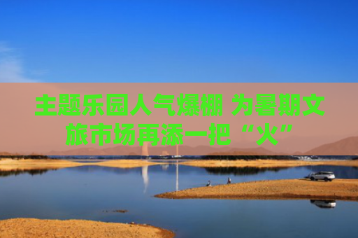 主题乐园人气爆棚 为暑期文旅市场再添一把“火”