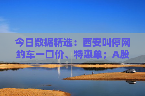 今日数据精选：西安叫停网约车一口价、特惠单；A股新开户同比大增70%