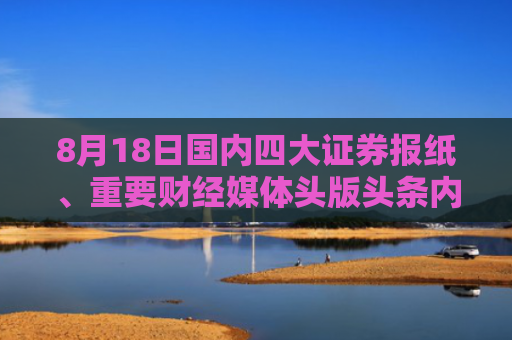 8月18日国内四大证券报纸、重要财经媒体头版头条内容精华摘要