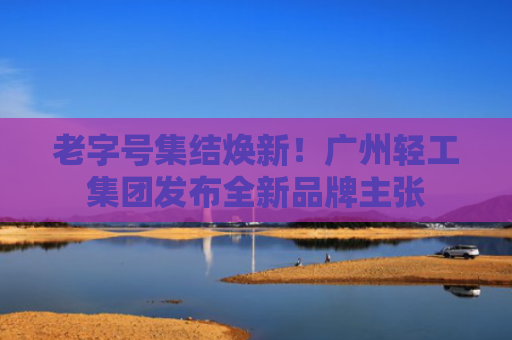 老字号集结焕新！广州轻工集团发布全新品牌主张