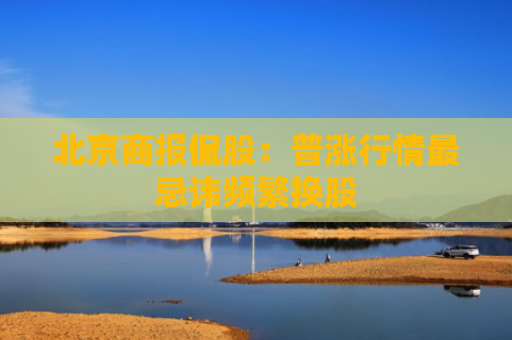 北京商报侃股：普涨行情最忌讳频繁换股
