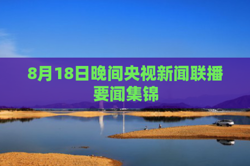 8月18日晚间央视新闻联播要闻集锦