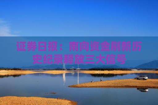 证券日报：南向资金刷新历史纪录释放三大信号