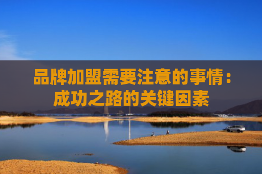 品牌加盟需要注意的事情：成功之路的关键因素