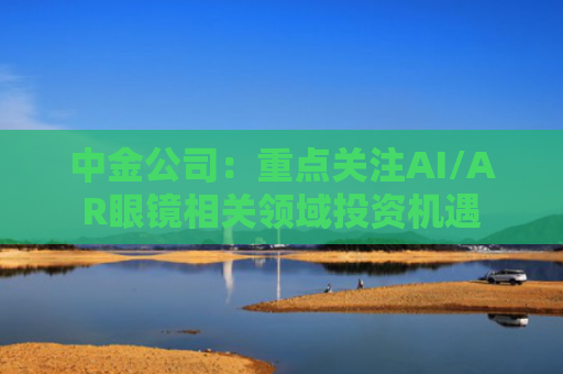 中金公司：重点关注AI/AR眼镜相关领域投资机遇