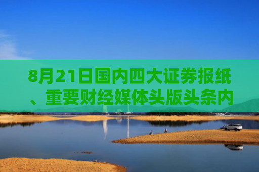 8月21日国内四大证券报纸、重要财经媒体头版头条内容精华摘要