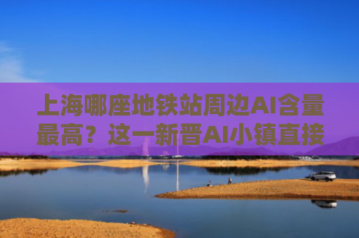 上海哪座地铁站周边AI含量最高？这一新晋AI小镇直接拉满创新值
