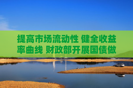 提高市场流动性 健全收益率曲线 财政部开展国债做市支持操作