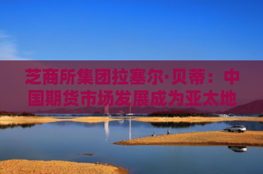 芝商所集团拉塞尔·贝蒂：中国期货市场发展成为亚太地区亮点