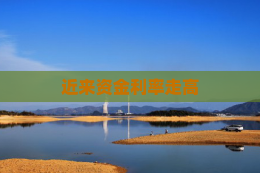 近来资金利率走高