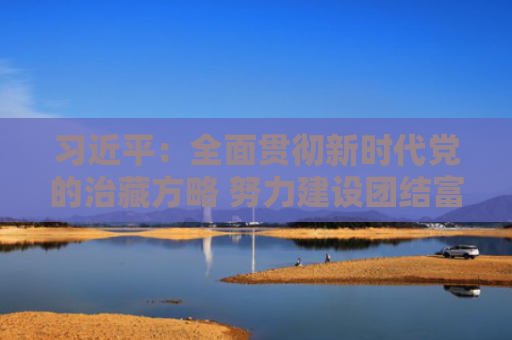 习近平：全面贯彻新时代党的治藏方略 努力建设团结富裕文明和谐美丽的社会主义现代化新西藏