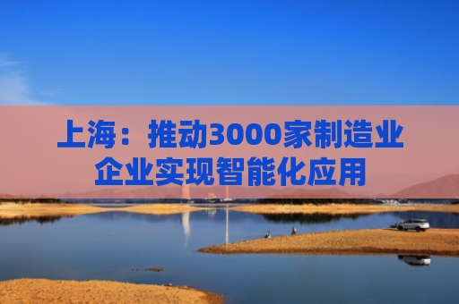 上海：推动3000家制造业企业实现智能化应用