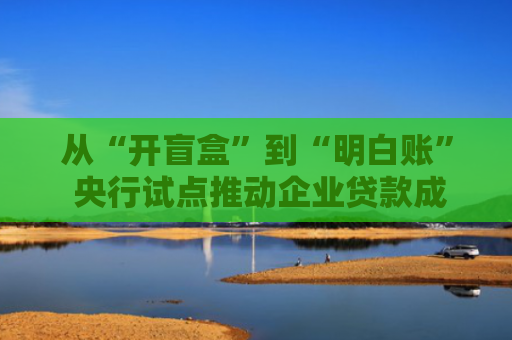 从“开盲盒”到“明白账” 央行试点推动企业贷款成本全透明