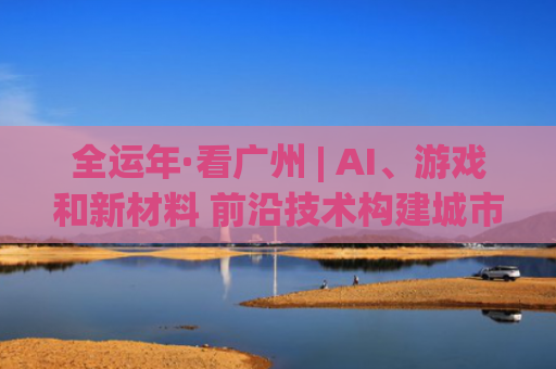 全运年·看广州 | AI、游戏和新材料 前沿技术构建城市之美