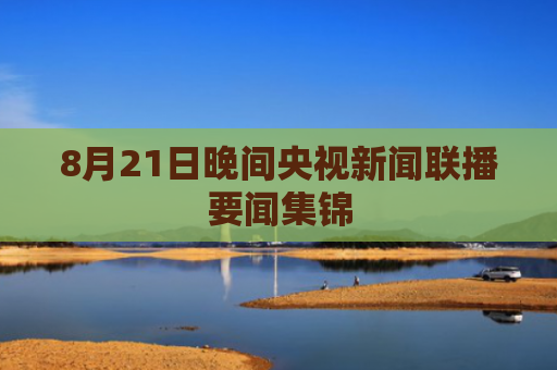 8月21日晚间央视新闻联播要闻集锦