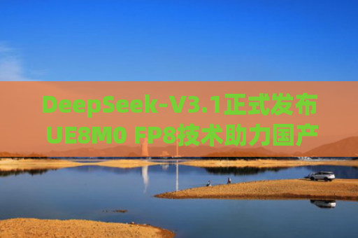 DeepSeek-V3.1正式发布 UE8M0 FP8技术助力国产芯片加速追赶