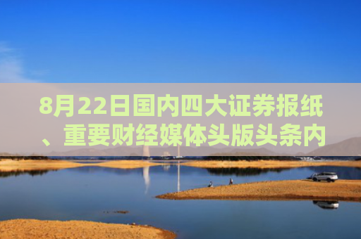 8月22日国内四大证券报纸、重要财经媒体头版头条内容精华摘要